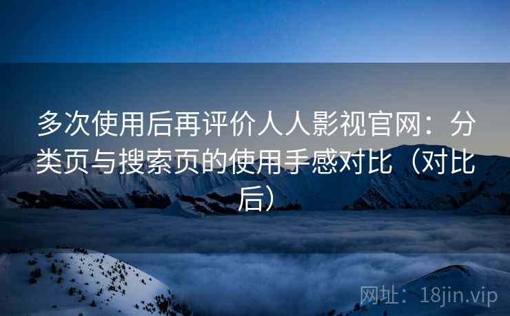 多次使用后再评价人人影视官网：分类页与搜索页的使用手感对比（对比后）