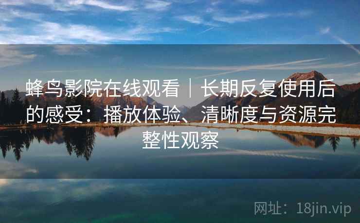 蜂鸟影院在线观看｜长期反复使用后的感受：播放体验、清晰度与资源完整性观察