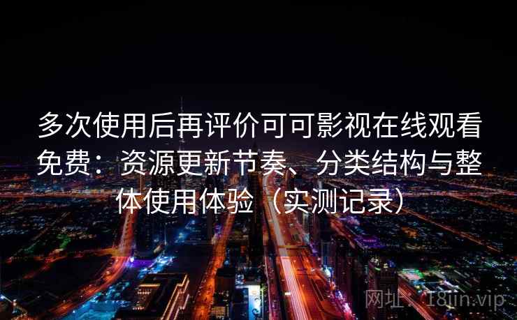 多次使用后再评价可可影视在线观看免费：资源更新节奏、分类结构与整体使用体验（实测记录）