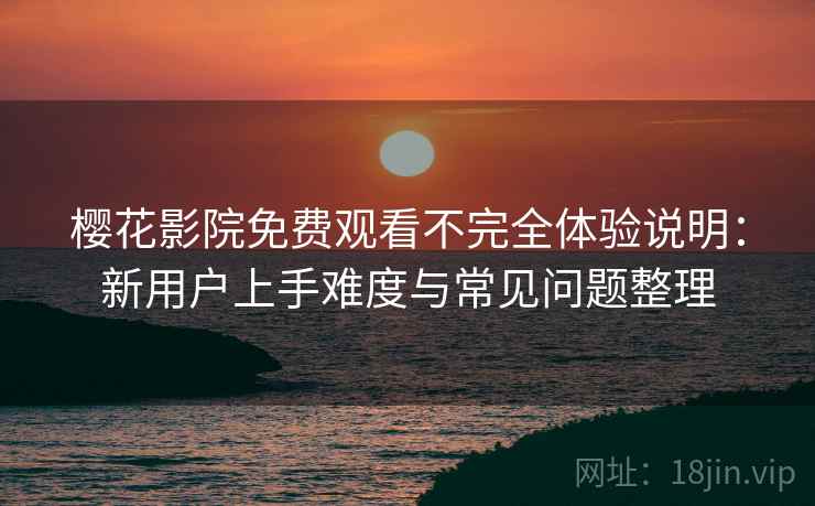 樱花影院免费观看不完全体验说明：新用户上手难度与常见问题整理