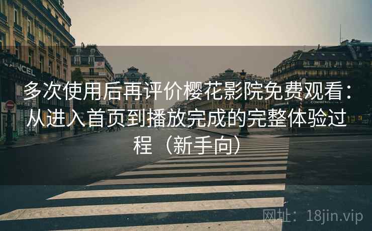多次使用后再评价樱花影院免费观看：从进入首页到播放完成的完整体验过程（新手向）