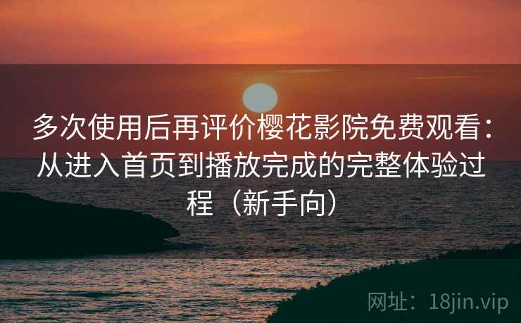 多次使用后再评价樱花影院免费观看：从进入首页到播放完成的完整体验过程（新手向）