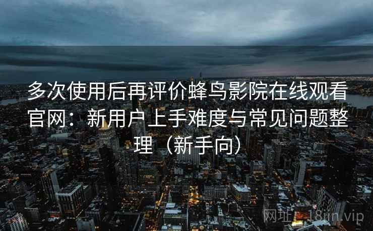 多次使用后再评价蜂鸟影院在线观看官网：新用户上手难度与常见问题整理（新手向）