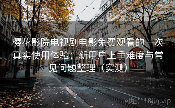 樱花影院电视剧电影免费观看的一次真实使用体验：新用户上手难度与常见问题整理（实测）