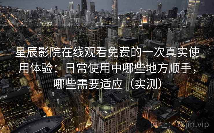 星辰影院在线观看免费的一次真实使用体验：日常使用中哪些地方顺手，哪些需要适应（实测）