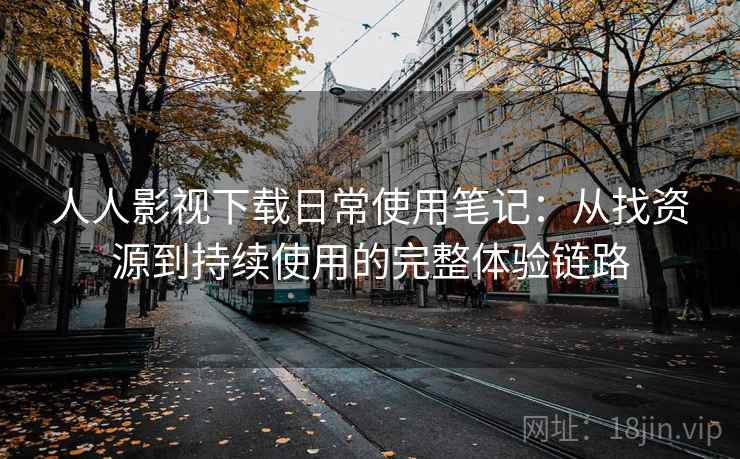 人人影视下载日常使用笔记：从找资源到持续使用的完整体验链路