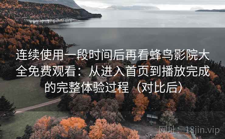 连续使用一段时间后再看蜂鸟影院大全免费观看：从进入首页到播放完成的完整体验过程（对比后）