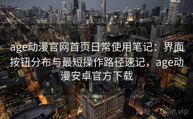 age动漫官网首页日常使用笔记：界面按钮分布与最短操作路径速记，age动漫安卓官方下载