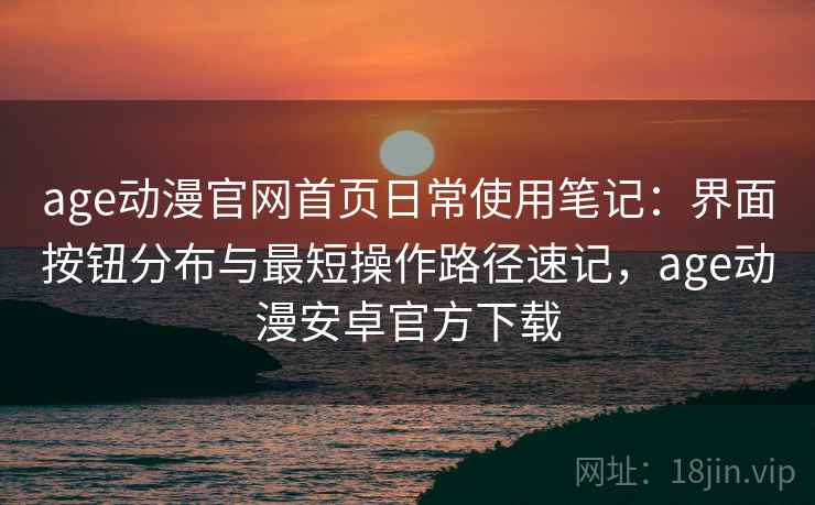 age动漫官网首页日常使用笔记：界面按钮分布与最短操作路径速记，age动漫安卓官方下载