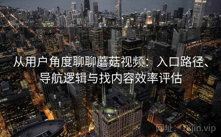 从用户角度聊聊蘑菇视频：入口路径、导航逻辑与找内容效率评估