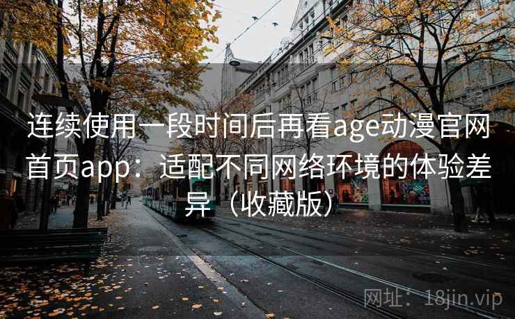 连续使用一段时间后再看age动漫官网首页app：适配不同网络环境的体验差异（收藏版）
