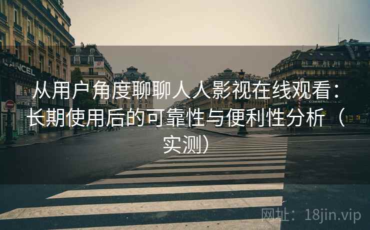 从用户角度聊聊人人影视在线观看：长期使用后的可靠性与便利性分析（实测）