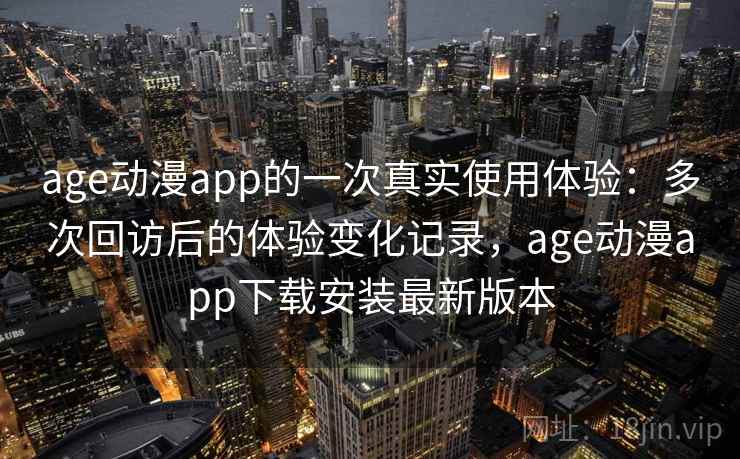 age动漫app的一次真实使用体验：多次回访后的体验变化记录，age动漫app下载安装最新版本
