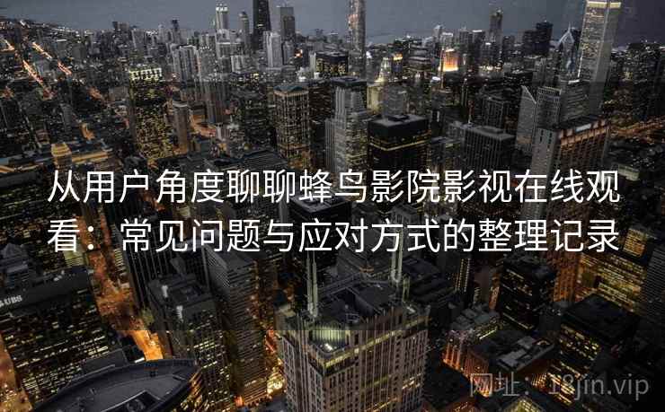 从用户角度聊聊蜂鸟影院影视在线观看：常见问题与应对方式的整理记录