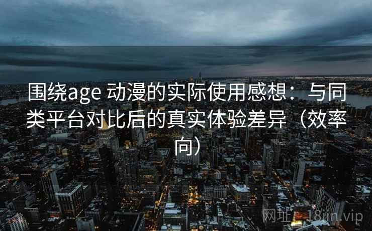 围绕age 动漫的实际使用感想：与同类平台对比后的真实体验差异（效率向）