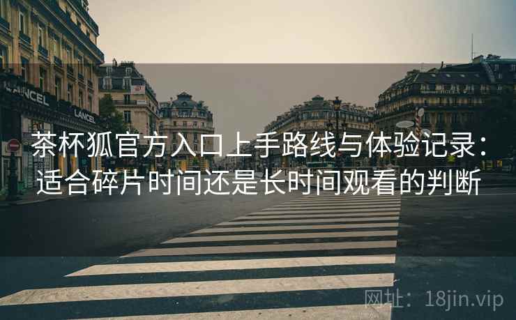 茶杯狐官方入口上手路线与体验记录：适合碎片时间还是长时间观看的判断