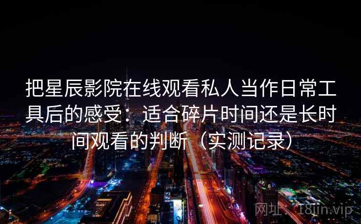 把星辰影院在线观看私人当作日常工具后的感受：适合碎片时间还是长时间观看的判断（实测记录）