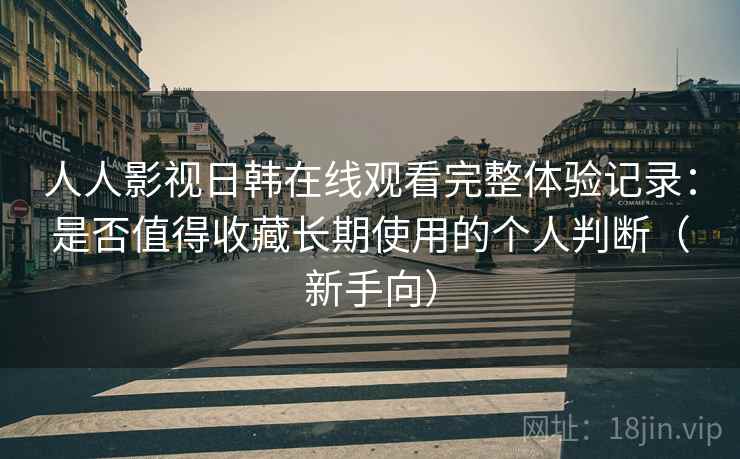 人人影视日韩在线观看完整体验记录：是否值得收藏长期使用的个人判断（新手向）