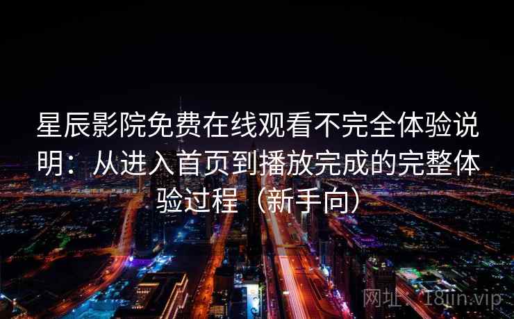 星辰影院免费在线观看不完全体验说明：从进入首页到播放完成的完整体验过程（新手向）
