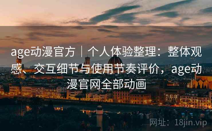 age动漫官方｜个人体验整理：整体观感、交互细节与使用节奏评价，age动漫官网全部动画