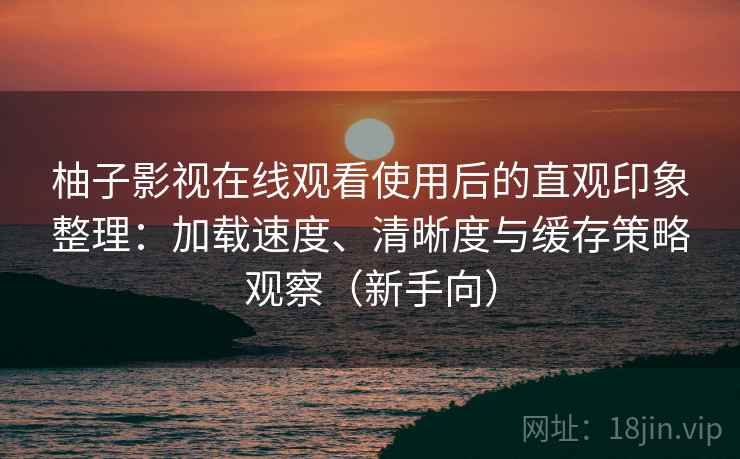 柚子影视在线观看使用后的直观印象整理：加载速度、清晰度与缓存策略观察（新手向）