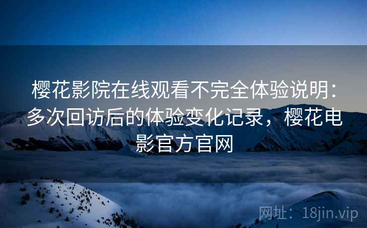 樱花影院在线观看不完全体验说明：多次回访后的体验变化记录，樱花电影官方官网