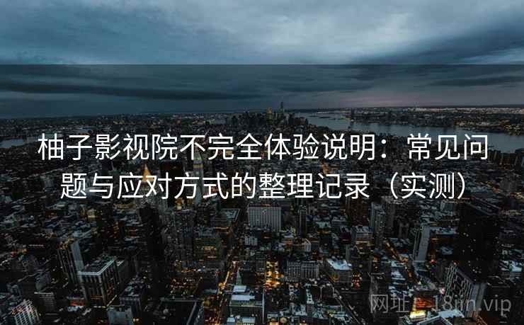 柚子影视院不完全体验说明：常见问题与应对方式的整理记录（实测）