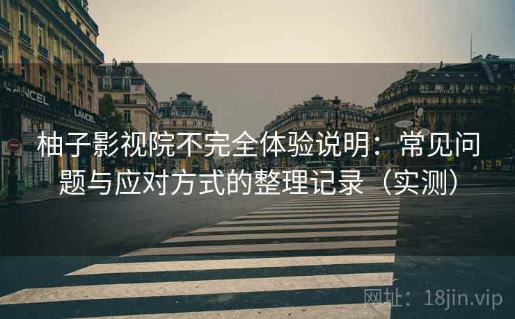 柚子影视院不完全体验说明：常见问题与应对方式的整理记录（实测）