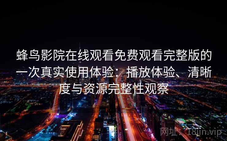 蜂鸟影院在线观看免费观看完整版的一次真实使用体验：播放体验、清晰度与资源完整性观察