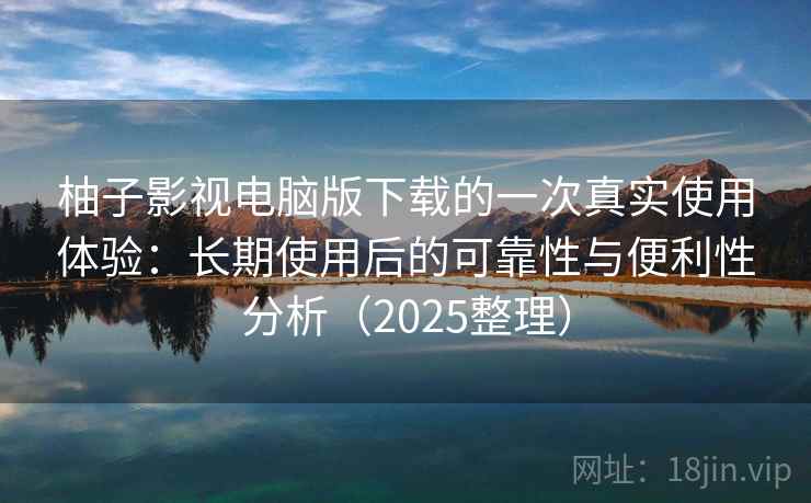 柚子影视电脑版下载的一次真实使用体验：长期使用后的可靠性与便利性分析（2025整理）