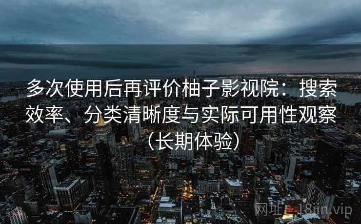 多次使用后再评价柚子影视院：搜索效率、分类清晰度与实际可用性观察（长期体验）