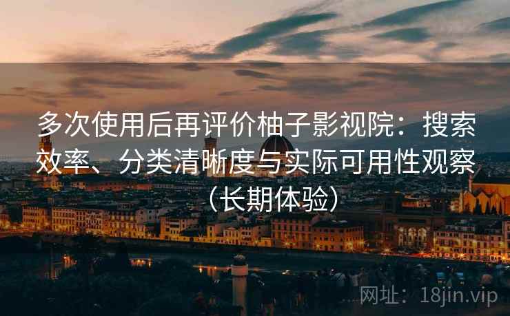 多次使用后再评价柚子影视院：搜索效率、分类清晰度与实际可用性观察（长期体验）
