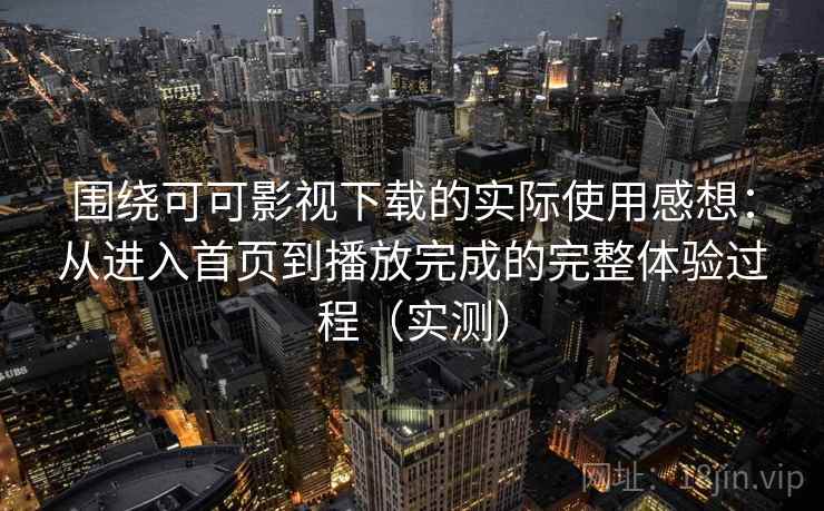 围绕可可影视下载的实际使用感想：从进入首页到播放完成的完整体验过程（实测）