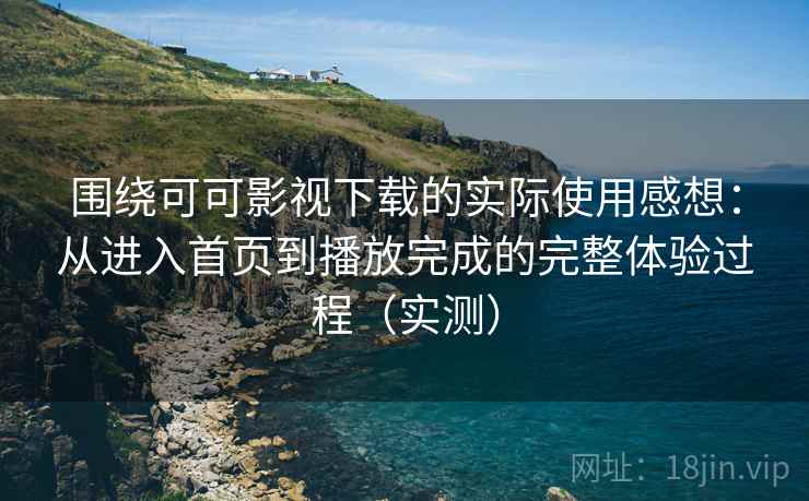 围绕可可影视下载的实际使用感想：从进入首页到播放完成的完整体验过程（实测）