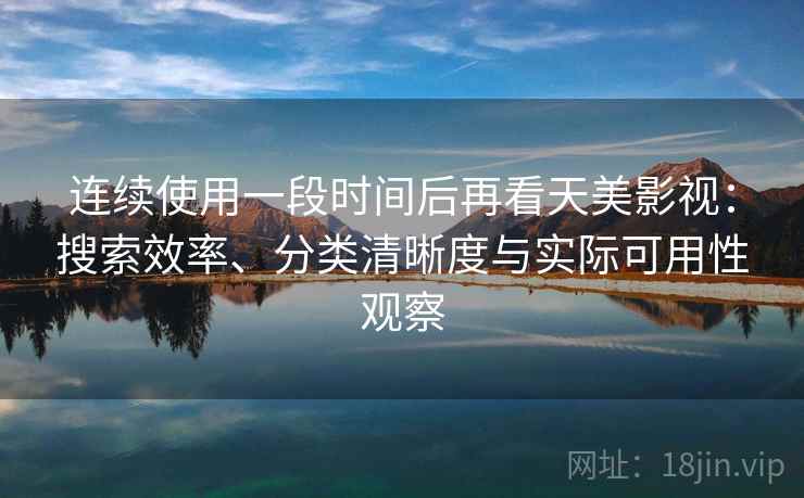 连续使用一段时间后再看天美影视：搜索效率、分类清晰度与实际可用性观察