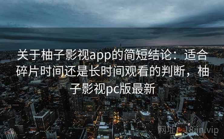 关于柚子影视app的简短结论：适合碎片时间还是长时间观看的判断，柚子影视pc版最新