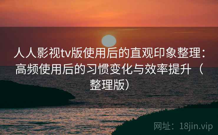人人影视tv版使用后的直观印象整理：高频使用后的习惯变化与效率提升（整理版）