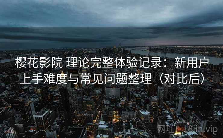 樱花影院 理论完整体验记录：新用户上手难度与常见问题整理（对比后）