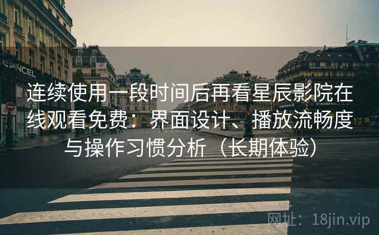 连续使用一段时间后再看星辰影院在线观看免费：界面设计、播放流畅度与操作习惯分析（长期体验）