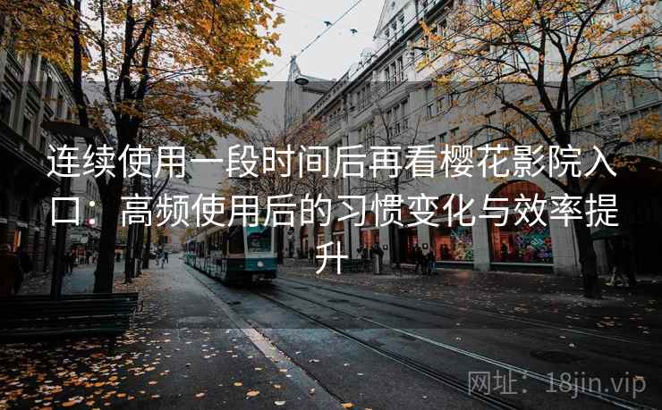 连续使用一段时间后再看樱花影院入口：高频使用后的习惯变化与效率提升