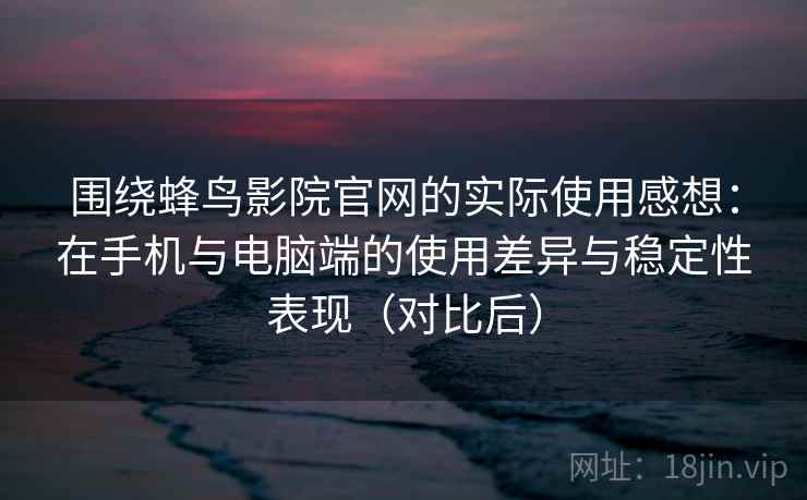 围绕蜂鸟影院官网的实际使用感想：在手机与电脑端的使用差异与稳定性表现（对比后）