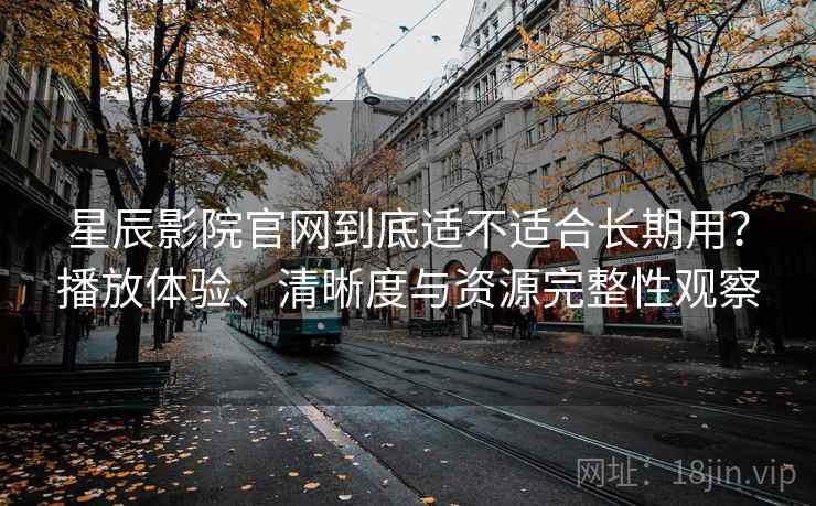 星辰影院官网到底适不适合长期用？播放体验、清晰度与资源完整性观察