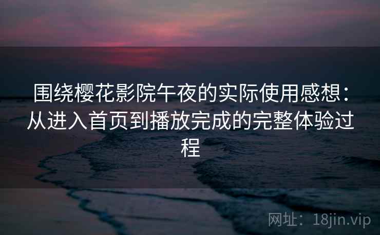围绕樱花影院午夜的实际使用感想：从进入首页到播放完成的完整体验过程