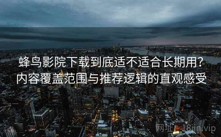 蜂鸟影院下载到底适不适合长期用？内容覆盖范围与推荐逻辑的直观感受