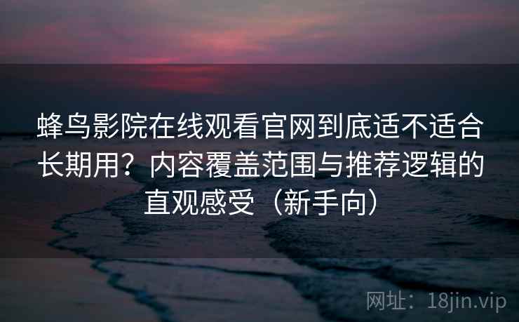 蜂鸟影院在线观看官网到底适不适合长期用?内容覆盖范围与推荐逻辑的直观感受(新手向) 蜂鸟影院在线观看官网到底适不适合长期用?内容覆盖范围与推荐逻辑的直观感受(新手向)