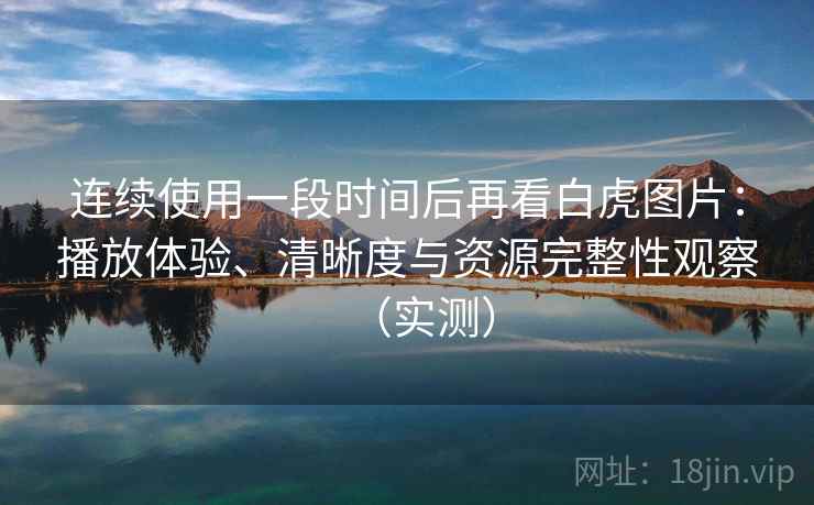 连续使用一段时间后再看白虎图片:播放体验、清晰度与资源完整性观察(实测) 连续使用一段时间后再看白虎图片:播放体验、清晰度与资源完整性观察(实测)