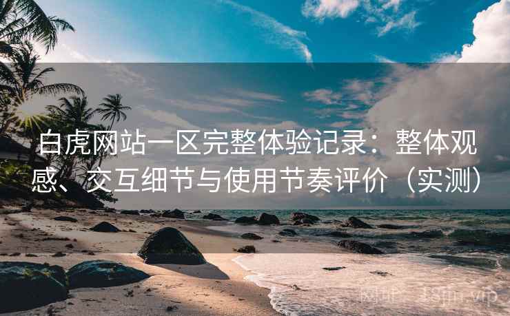 白虎网站一区完整体验记录:整体观感、交互细节与使用节奏评价(实测) 白虎网站一区完整体验记录:整体观感、交互细节与使用节奏评价(实测)