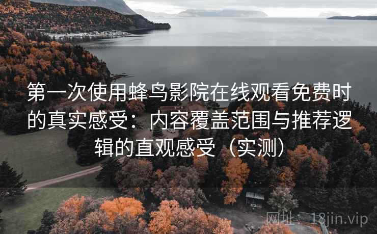 第一次使用蜂鸟影院在线观看免费时的真实感受：内容覆盖范围与推荐逻辑的直观感受（实测）