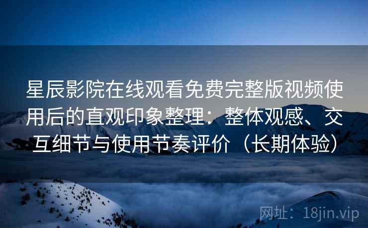 星辰影院在线观看免费完整版视频使用后的直观印象整理：整体观感、交互细节与使用节奏评价（长期体验）