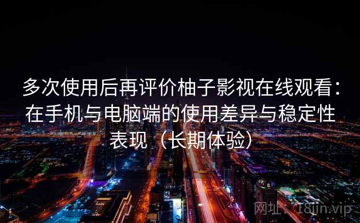 多次使用后再评价柚子影视在线观看:在手机与电脑端的使用差异与稳定性表现(长期体验) 多次使用后再评价柚子影视在线观看:在手机与电脑端的使用差异与稳定性表现(长期体验)